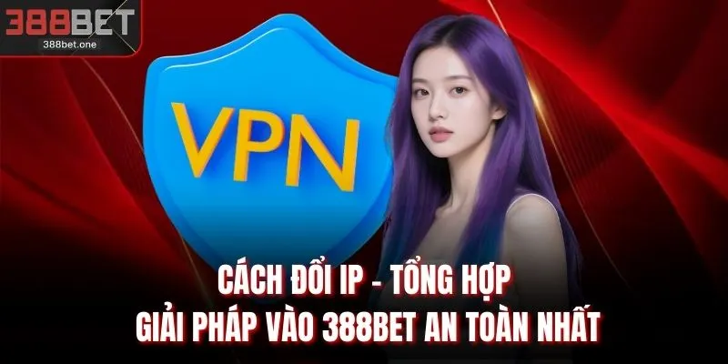 Cách Đổi IP - Tổng Hợp Giải Pháp Vào 388BET An Toàn Nhất